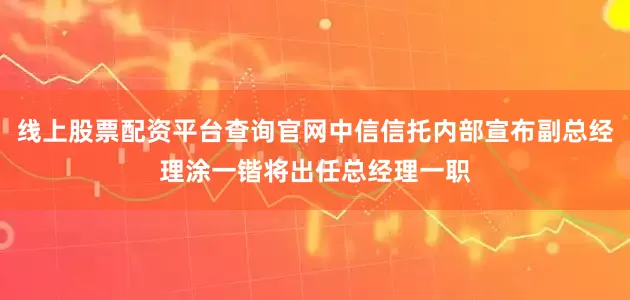 线上股票配资平台查询官网中信信托内部宣布副总经理涂一锴将出任总经理一职