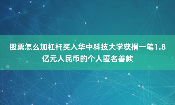 股票怎么加杠杆买入华中科技大学获捐一笔1.8亿元人民币的个人匿名善款