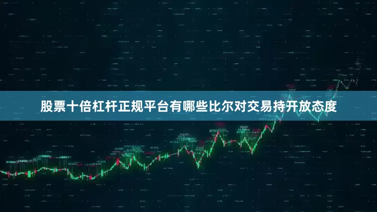 股票十倍杠杆正规平台有哪些比尔对交易持开放态度