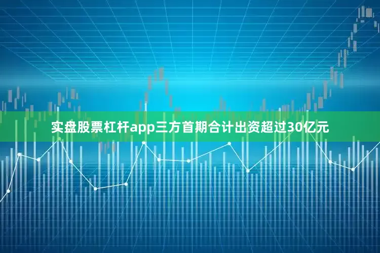 实盘股票杠杆app三方首期合计出资超过30亿元