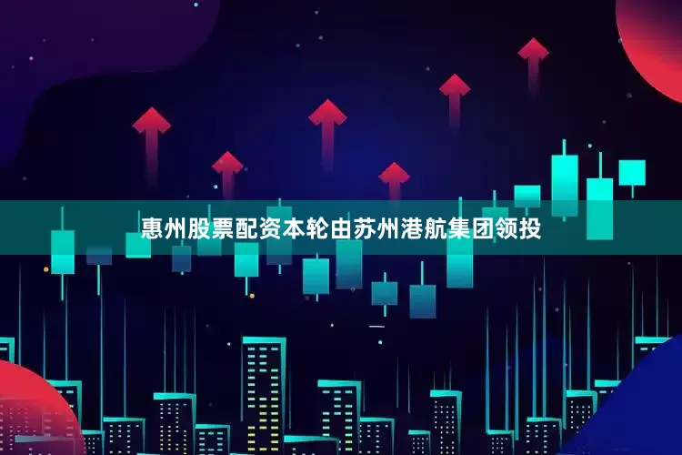 惠州股票配资本轮由苏州港航集团领投