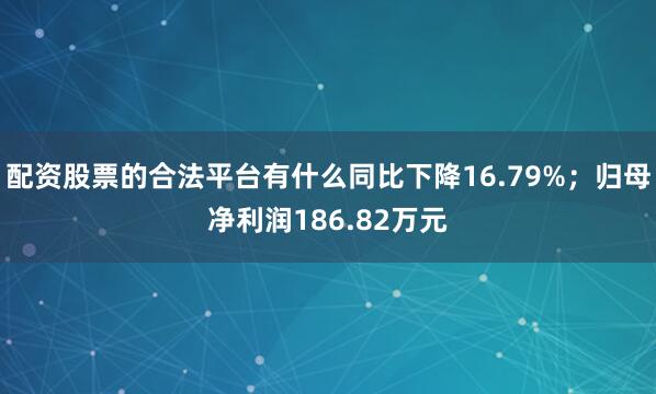 配资股票的合法平台有什么同比下降16.79%；归母净利润186.82万元