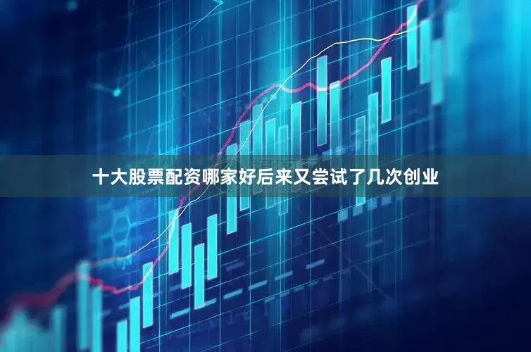 十大股票配资哪家好后来又尝试了几次创业