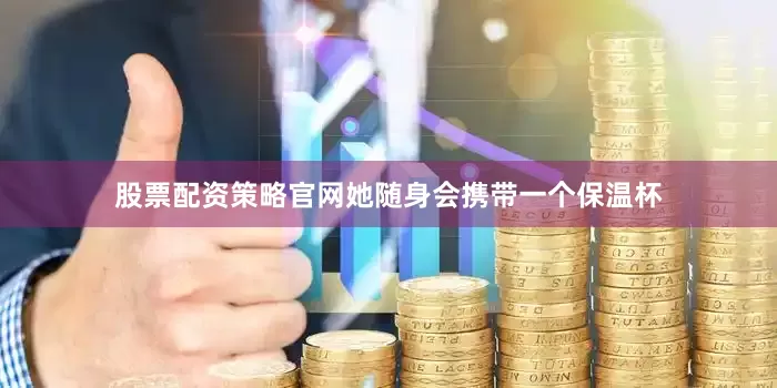 股票配资策略官网她随身会携带一个保温杯