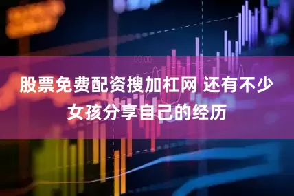 股票免费配资搜加杠网 还有不少女孩分享自己的经历