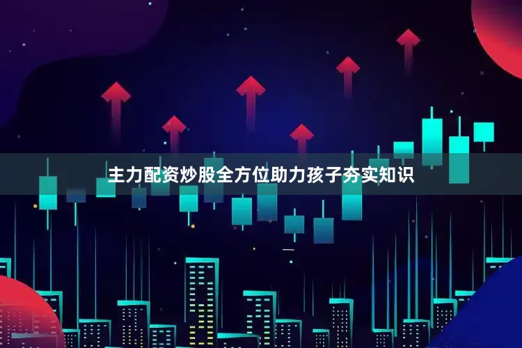 主力配资炒股全方位助力孩子夯实知识