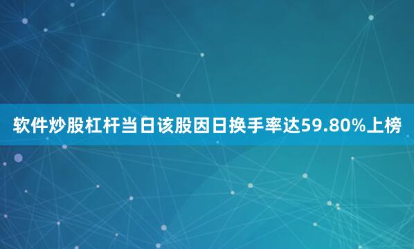 软件炒股杠杆当日该股因日换手率达59.80%上榜