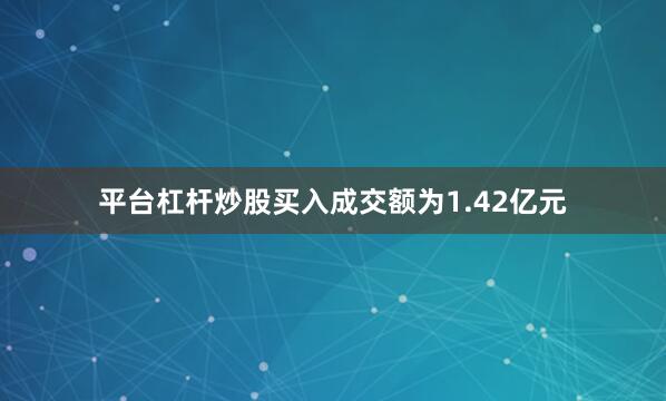 平台杠杆炒股买入成交额为1.42亿元