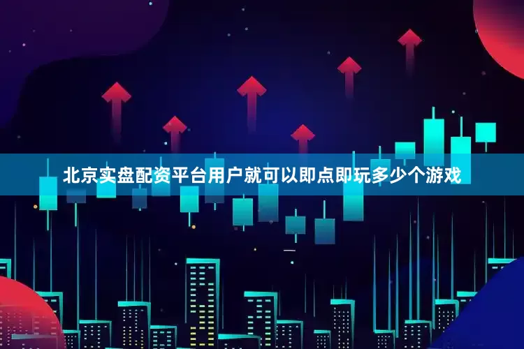 北京实盘配资平台用户就可以即点即玩多少个游戏