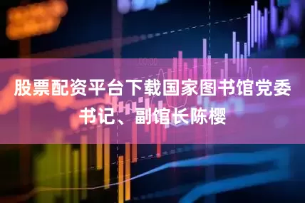 股票配资平台下载国家图书馆党委书记、副馆长陈樱