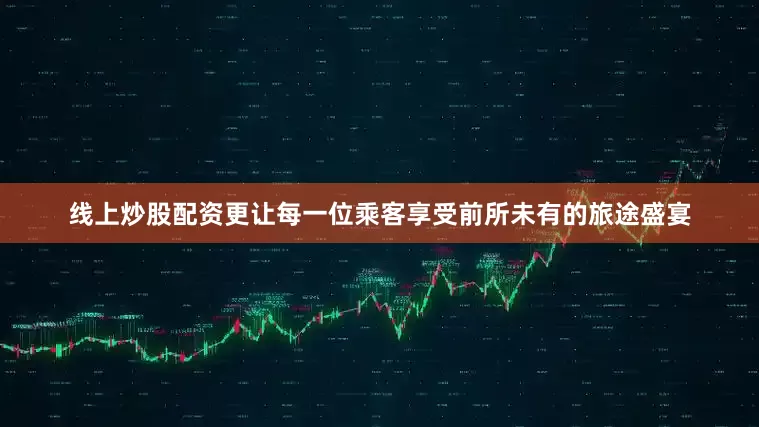 线上炒股配资更让每一位乘客享受前所未有的旅途盛宴