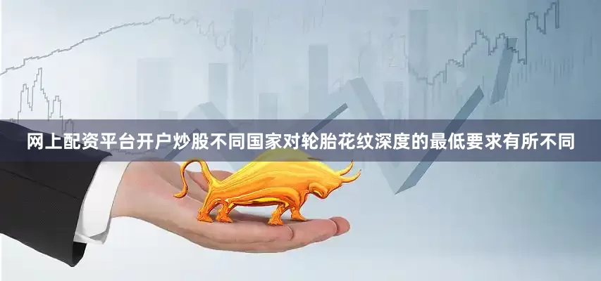 网上配资平台开户炒股不同国家对轮胎花纹深度的最低要求有所不同