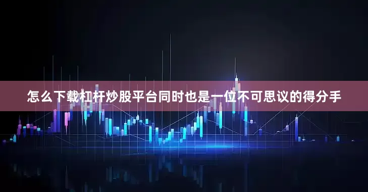 怎么下载杠杆炒股平台同时也是一位不可思议的得分手