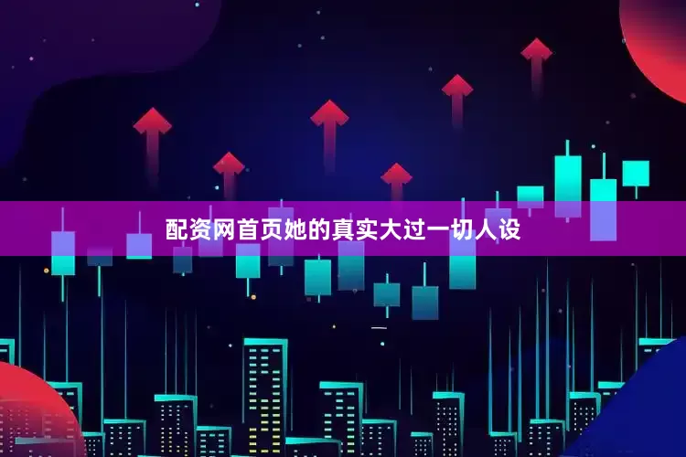 配资网首页她的真实大过一切人设