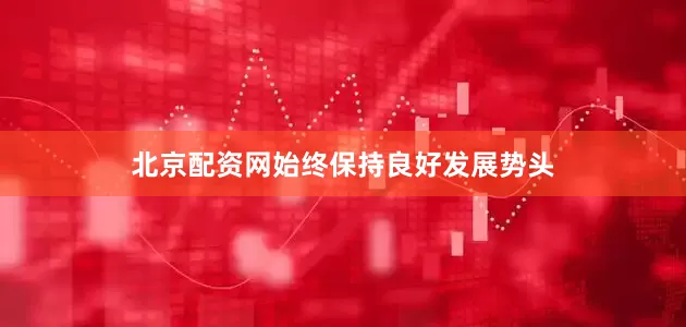 北京配资网始终保持良好发展势头