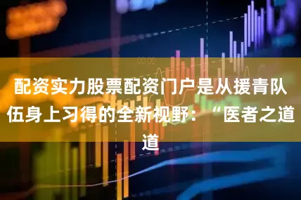 配资实力股票配资门户是从援青队伍身上习得的全新视野：“医者之道