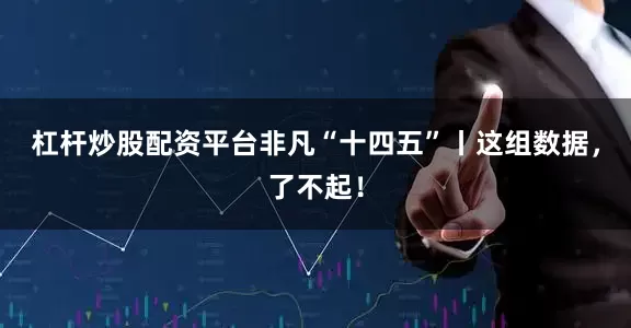 杠杆炒股配资平台非凡“十四五”丨这组数据，了不起！