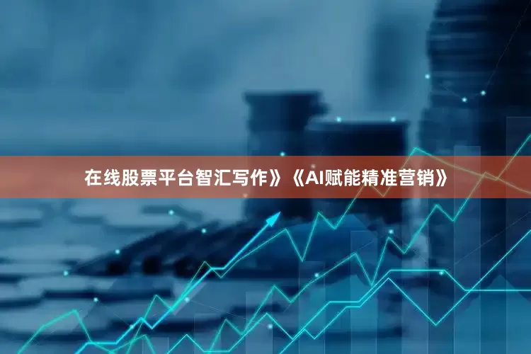 在线股票平台智汇写作》《AI赋能精准营销》