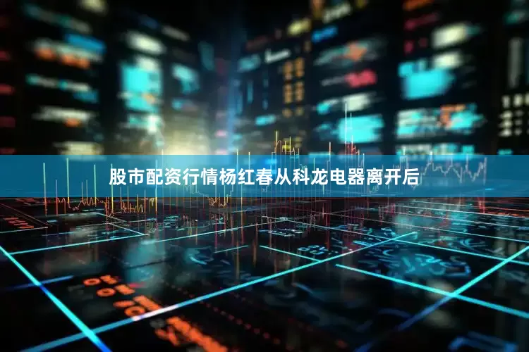 股市配资行情杨红春从科龙电器离开后