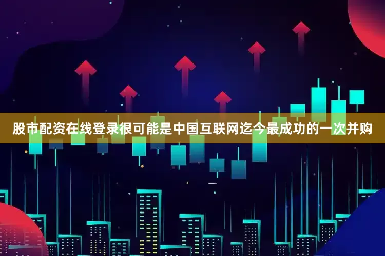 股市配资在线登录很可能是中国互联网迄今最成功的一次并购