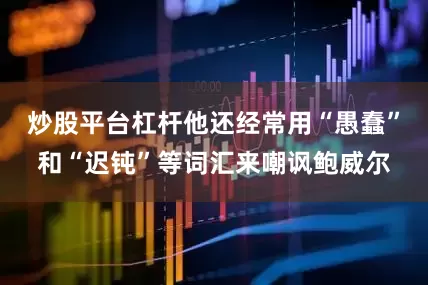 炒股平台杠杆他还经常用“愚蠢”和“迟钝”等词汇来嘲讽鲍威尔