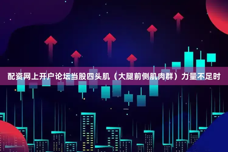 配资网上开户论坛当股四头肌（大腿前侧肌肉群）力量不足时