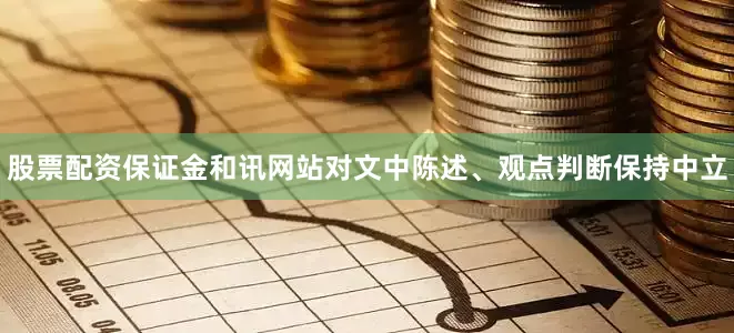 股票配资保证金和讯网站对文中陈述、观点判断保持中立