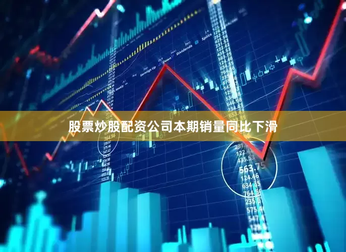 股票炒股配资公司本期销量同比下滑
