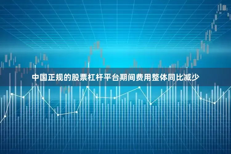 中国正规的股票杠杆平台期间费用整体同比减少