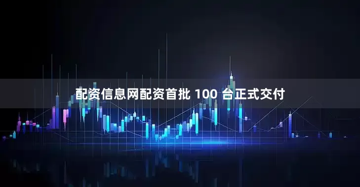 配资信息网配资首批 100 台正式交付