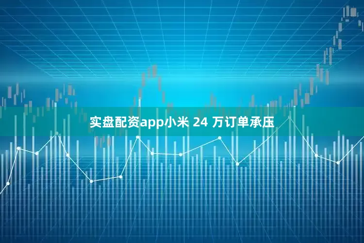 实盘配资app小米 24 万订单承压