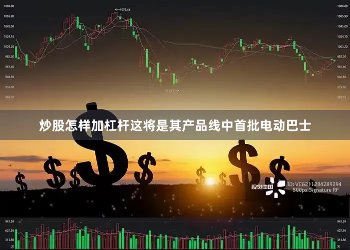 炒股怎样加杠杆这将是其产品线中首批电动巴士
