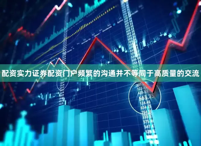 配资实力证券配资门户频繁的沟通并不等同于高质量的交流