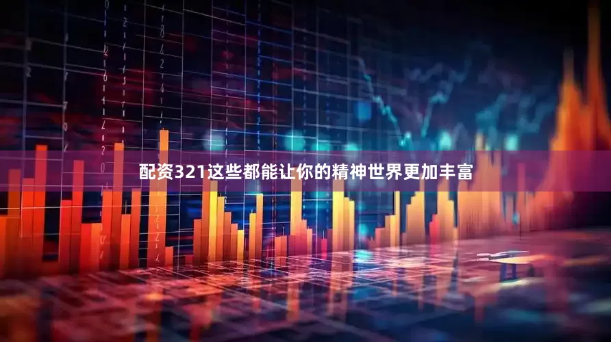 配资321这些都能让你的精神世界更加丰富