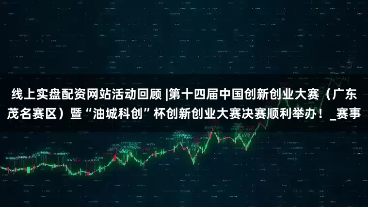 线上实盘配资网站活动回顾 |第十四届中国创新创业大赛（广东茂名赛区）暨“油城科创”杯创新创业大赛决赛顺利举办！_赛事