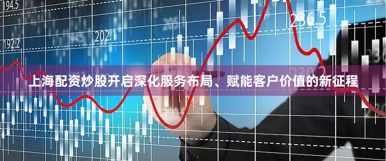 上海配资炒股开启深化服务布局、赋能客户价值的新征程