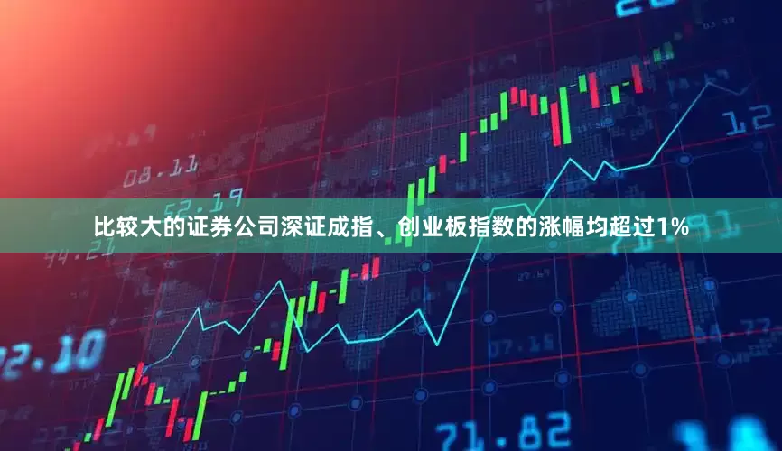 比较大的证券公司深证成指、创业板指数的涨幅均超过1%