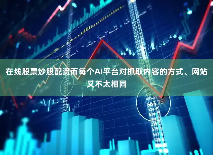 在线股票炒股配资而每个AI平台对抓取内容的方式、网站又不太相同