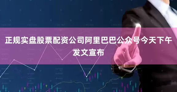 正规实盘股票配资公司阿里巴巴公众号今天下午发文宣布
