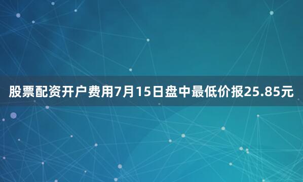 股票配资开户费用7月15日盘中最低价报25.85元
