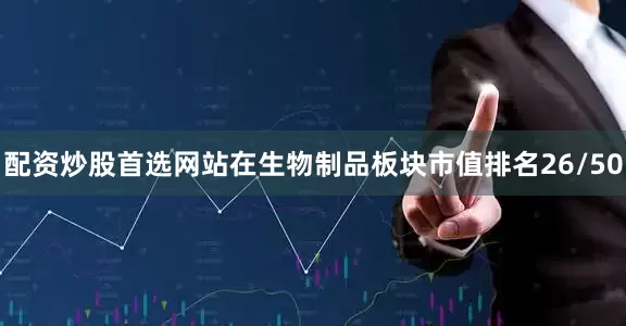配资炒股首选网站在生物制品板块市值排名26/50