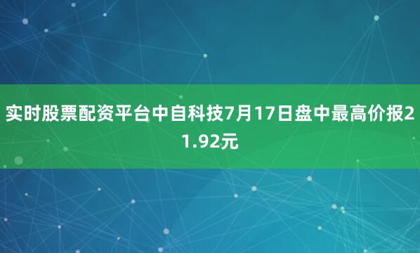 实时股票配资平台中自科技7月17日盘中最高价报21.92元
