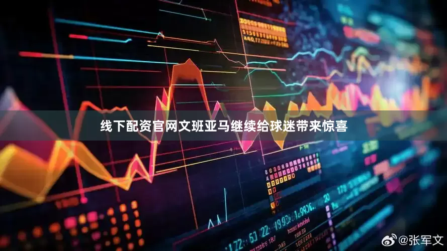 线下配资官网文班亚马继续给球迷带来惊喜