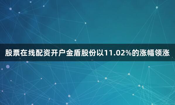 股票在线配资开户金盾股份以11.02%的涨幅领涨