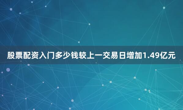 股票配资入门多少钱较上一交易日增加1.49亿元