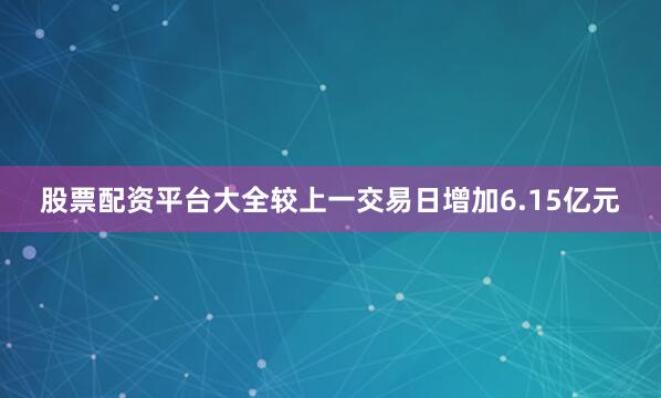 股票配资平台大全较上一交易日增加6.15亿元
