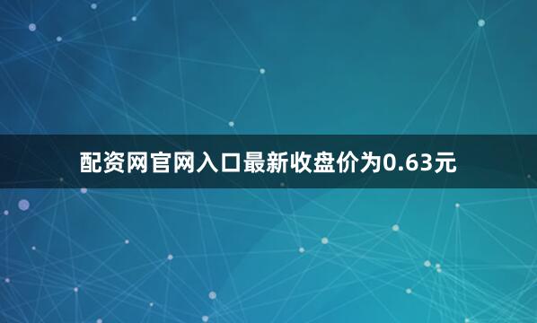 配资网官网入口最新收盘价为0.63元