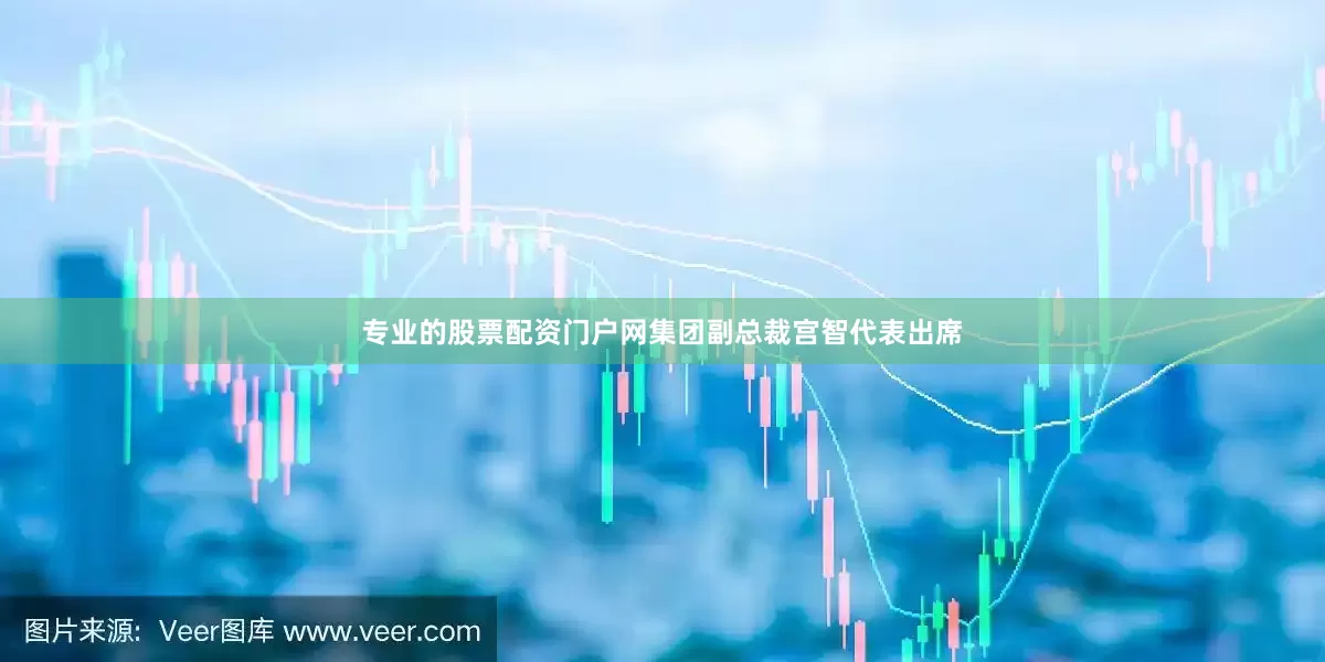 专业的股票配资门户网集团副总裁宫智代表出席