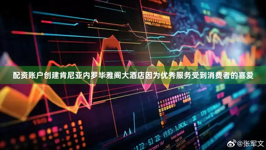 配资账户创建肯尼亚内罗毕雅阁大酒店因为优秀服务受到消费者的喜爱