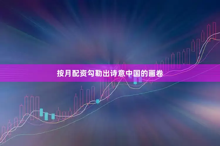 按月配资勾勒出诗意中国的画卷
